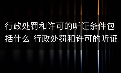 行政处罚和许可的听证条件包括什么 行政处罚和许可的听证条件包括什么内容