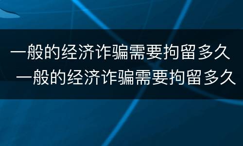 一般的经济诈骗需要拘留多久 一般的经济诈骗需要拘留多久才能出来