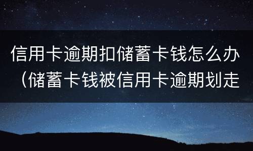 信用卡逾期扣储蓄卡钱怎么办（储蓄卡钱被信用卡逾期划走了）