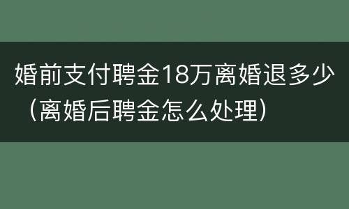 婚前支付聘金18万离婚退多少（离婚后聘金怎么处理）