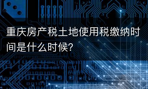 重庆房产税土地使用税缴纳时间是什么时候？