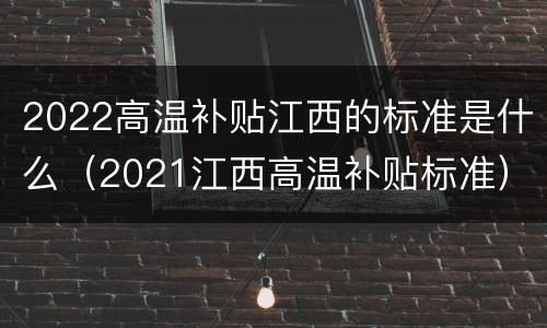 2022高温补贴江西的标准是什么（2021江西高温补贴标准）