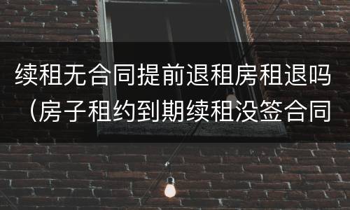 续租无合同提前退租房租退吗（房子租约到期续租没签合同 退租提前多久通知）