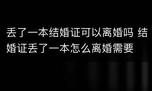 丢了一本结婚证可以离婚吗 结婚证丢了一本怎么离婚需要