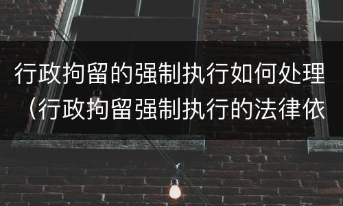 行政拘留的强制执行如何处理（行政拘留强制执行的法律依据）