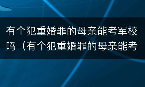 有个犯重婚罪的母亲能考军校吗（有个犯重婚罪的母亲能考军校吗）