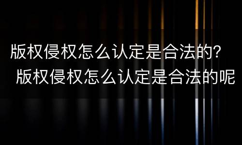 版权侵权怎么认定是合法的？ 版权侵权怎么认定是合法的呢