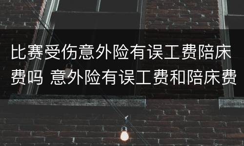 比赛受伤意外险有误工费陪床费吗 意外险有误工费和陪床费吗