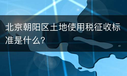 北京朝阳区土地使用税征收标准是什么？