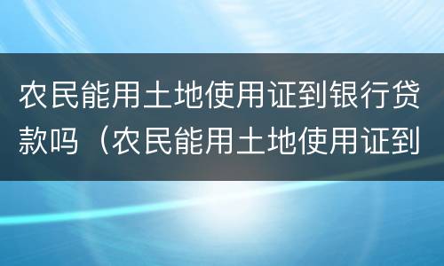 农民能用土地使用证到银行贷款吗（农民能用土地使用证到银行贷款吗）