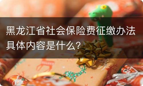 黑龙江省社会保险费征缴办法具体内容是什么？