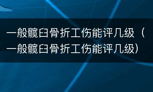 一般髋臼骨折工伤能评几级（一般髋臼骨折工伤能评几级）