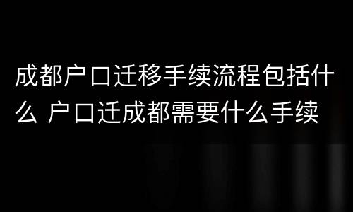 成都户口迁移手续流程包括什么 户口迁成都需要什么手续