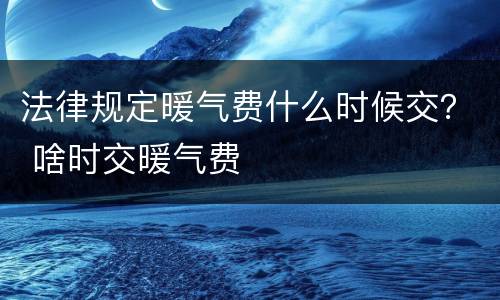 法律规定暖气费什么时候交？ 啥时交暖气费