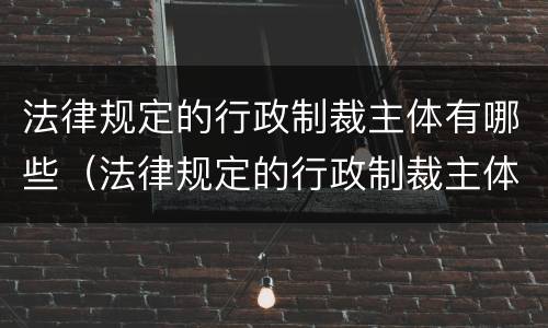 法律规定的行政制裁主体有哪些（法律规定的行政制裁主体有哪些内容）