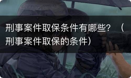 刑事案件取保条件有哪些？（刑事案件取保的条件）