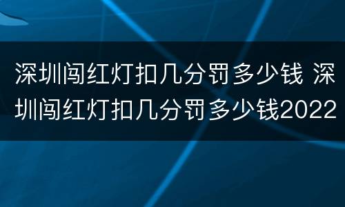 深圳闯红灯扣几分罚多少钱 深圳闯红灯扣几分罚多少钱2022