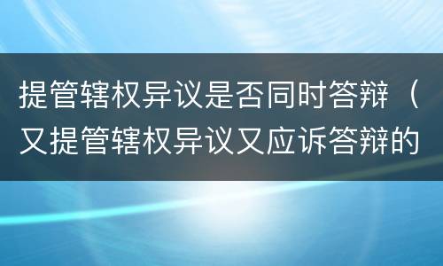 提管辖权异议是否同时答辩（又提管辖权异议又应诉答辩的）