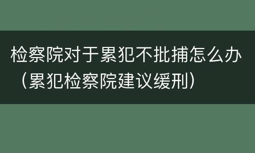 检察院对于累犯不批捕怎么办（累犯检察院建议缓刑）