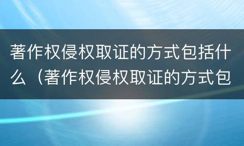 著作权侵权取证的方式包括什么（著作权侵权取证的方式包括什么内容）