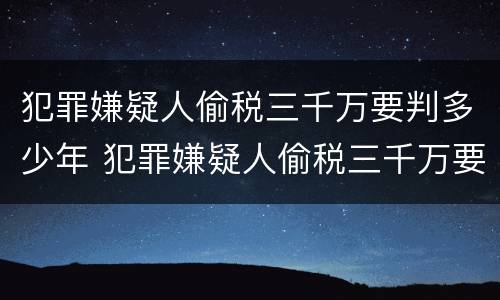 犯罪嫌疑人偷税三千万要判多少年 犯罪嫌疑人偷税三千万要判多少年徒刑