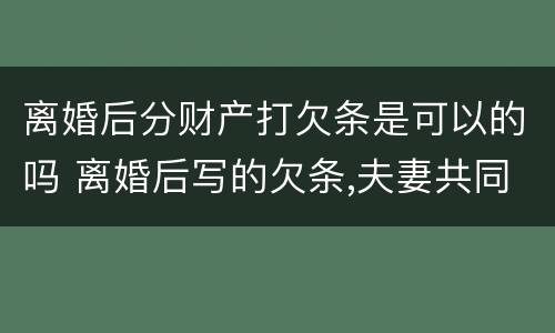 离婚后分财产打欠条是可以的吗 离婚后写的欠条,夫妻共同承担