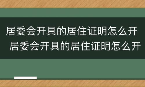 居委会开具的居住证明怎么开 居委会开具的居住证明怎么开的