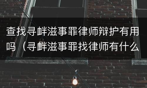 查找寻衅滋事罪律师辩护有用吗（寻衅滋事罪找律师有什么技巧）