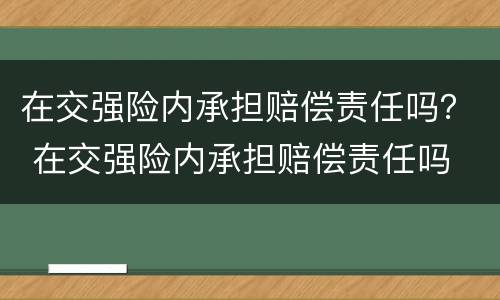 在交强险内承担赔偿责任吗？ 在交强险内承担赔偿责任吗