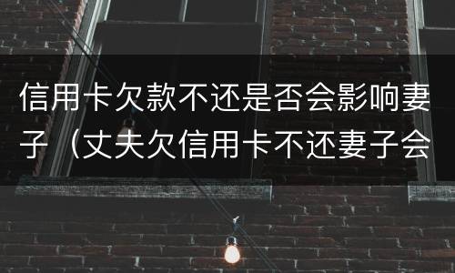 信用卡欠款不还是否会影响妻子（丈夫欠信用卡不还妻子会受牵连吗）