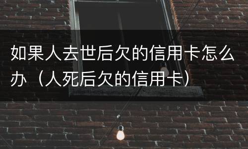 如果人去世后欠的信用卡怎么办（人死后欠的信用卡）