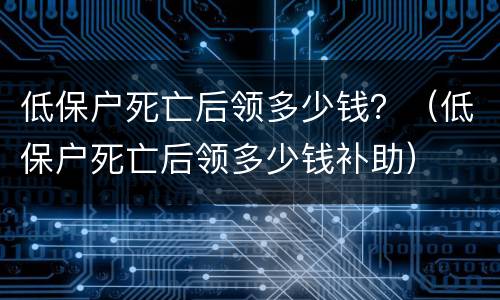 低保户死亡后领多少钱？（低保户死亡后领多少钱补助）