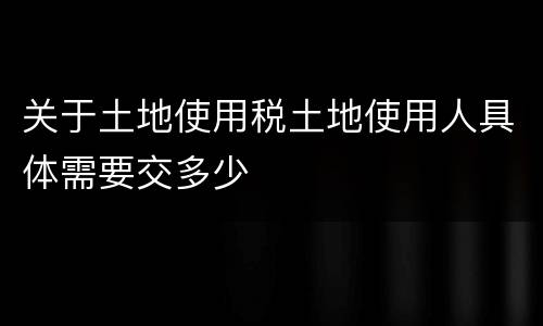 关于土地使用税土地使用人具体需要交多少