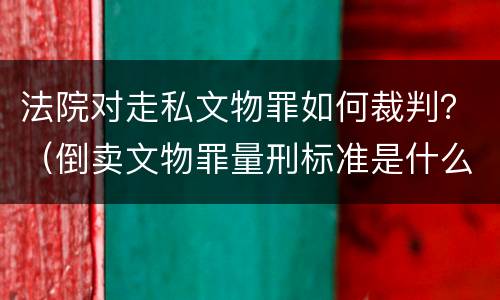 法院对走私文物罪如何裁判？（倒卖文物罪量刑标准是什么）