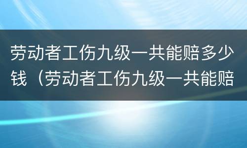 劳动者工伤九级一共能赔多少钱（劳动者工伤九级一共能赔多少钱呢）