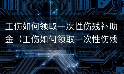 工伤如何领取一次性伤残补助金（工伤如何领取一次性伤残补助金标准）