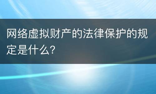 网络虚拟财产的法律保护的规定是什么？