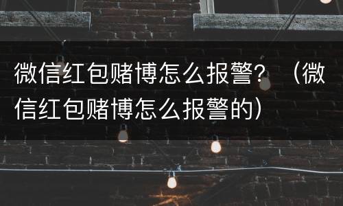 微信红包赌博怎么报警？（微信红包赌博怎么报警的）