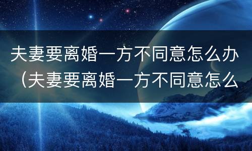 夫妻要离婚一方不同意怎么办（夫妻要离婚一方不同意怎么办没有证件怎么离）