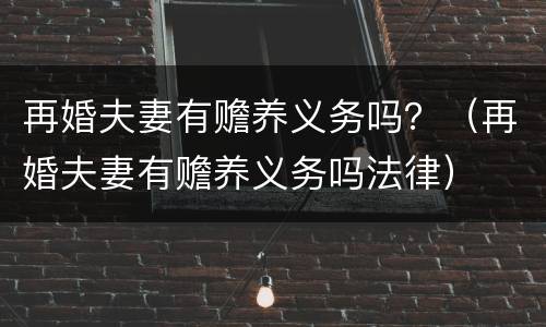 再婚夫妻有赡养义务吗？（再婚夫妻有赡养义务吗法律）