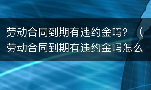 劳动合同到期有违约金吗？（劳动合同到期有违约金吗怎么赔偿）