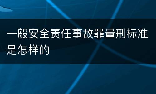 一般安全责任事故罪量刑标准是怎样的