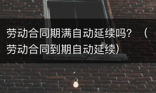 劳动合同期满自动延续吗？（劳动合同到期自动延续）