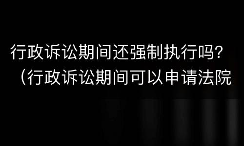 行政诉讼期间还强制执行吗？（行政诉讼期间可以申请法院强制执行）