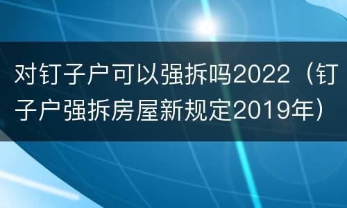 对钉子户可以强拆吗2022（钉子户强拆房屋新规定2019年）