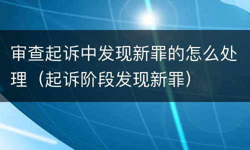 审查起诉中发现新罪的怎么处理（起诉阶段发现新罪）