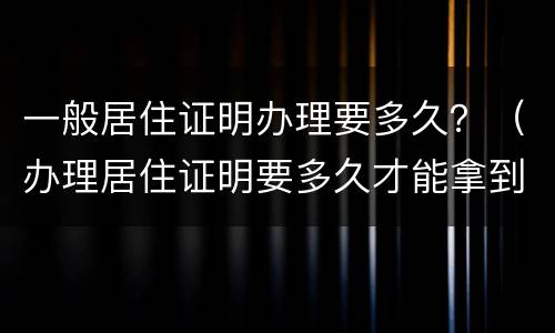 一般居住证明办理要多久？（办理居住证明要多久才能拿到证）