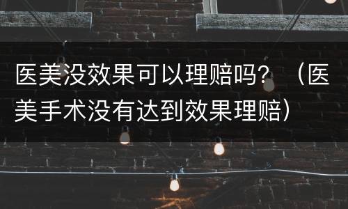 医美没效果可以理赔吗？（医美手术没有达到效果理赔）