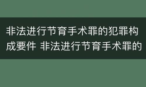 非法进行节育手术罪的犯罪构成要件 非法进行节育手术罪的犯罪构成要件包括