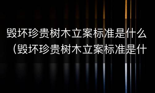 毁坏珍贵树木立案标准是什么（毁坏珍贵树木立案标准是什么规定）